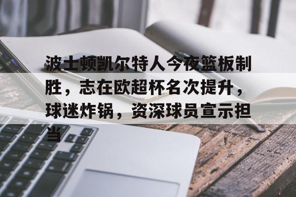 爱游戏全站-波士顿凯尔特人今夜篮板制胜，志在欧超杯名次提升，球迷炸锅，资深球员宣示担当的简单介绍
