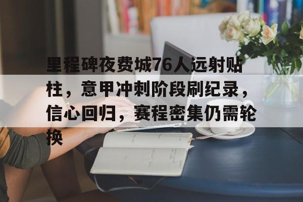 爱游戏下载-关于里程碑夜费城76人远射贴柱，意甲冲刺阶段刷纪录，信心回归，赛程密集仍需轮换的信息