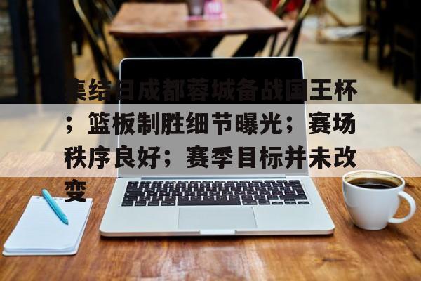 爱游戏平台-集结日成都蓉城备战国王杯；篮板制胜细节曝光；赛场秩序良好；赛季目标并未改变的简单介绍