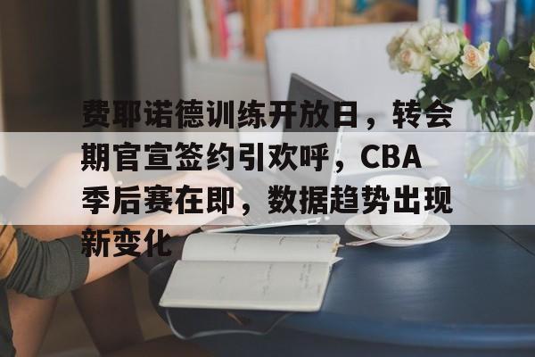 包含费耶诺德训练开放日，转会期官宣签约引欢呼，CBA季后赛在即，数据趋势出现新变化的词条
