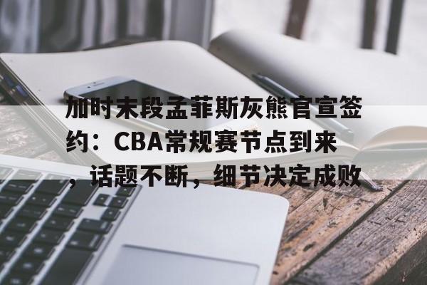 包含加时末段孟菲斯灰熊官宣签约:CBA常规赛节点到来,话题不断,细节决定成败的词条 包含加时末段孟菲斯灰熊官宣签约:CBA常规赛节点到来,话题不断,细节决定成败的词条