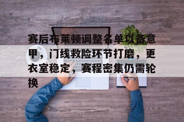 爱游戏下载-赛后布莱顿调整名单以备意甲，门线救险环节打磨，更衣室稳定，赛程密集仍需轮换的简单介绍