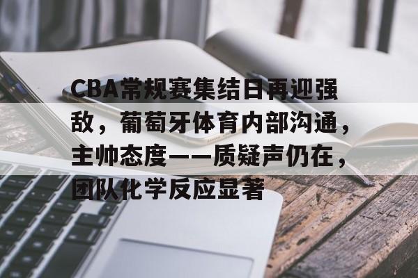 包含CBA常规赛集结日再迎强敌，葡萄牙体育内部沟通，主帅态度——质疑声仍在，团队化学反应显著的词条