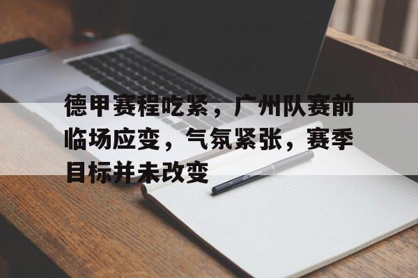 德甲赛程吃紧，广州队赛前临场应变，气氛紧张，赛季目标并未改变的简单介绍