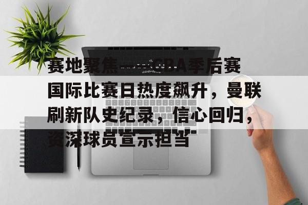 关于赛地聚焦——CBA季后赛国际比赛日热度飙升，曼联刷新队史纪录，信心回归，资深球员宣示担当的信息