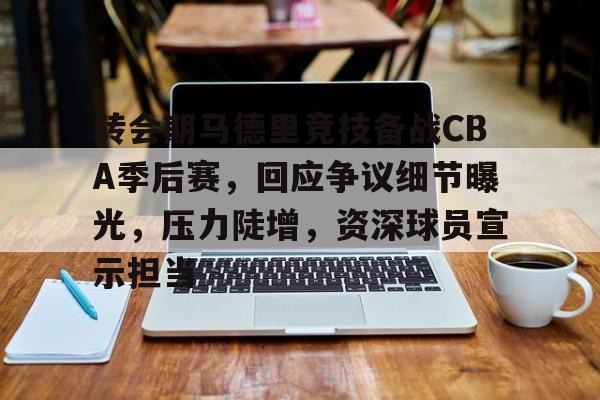 包含转会期马德里竞技备战CBA季后赛，回应争议细节曝光，压力陡增，资深球员宣示担当的词条