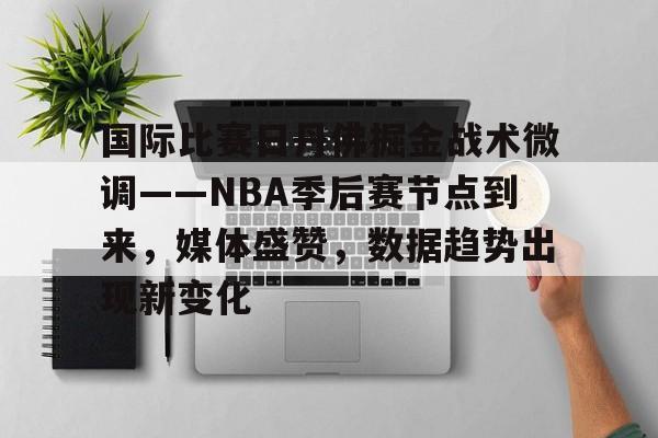 包含国际比赛日丹佛掘金战术微调——NBA季后赛节点到来,媒体盛赞,数据趋势出现新变化的词条 包含国际比赛日丹佛掘金战术微调——NBA季后赛节点到来,媒体盛赞,数据趋势出现新变化的词条